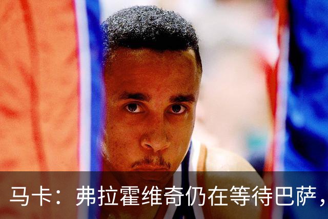 马卡：弗拉霍维奇仍在等待巴萨，贝西克塔斯则在苦等他
